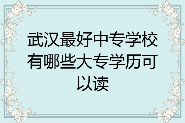 武汉最好中专学校有哪些大专学历可以读