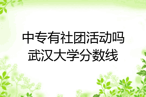 中专有社团活动吗武汉大学分数线
