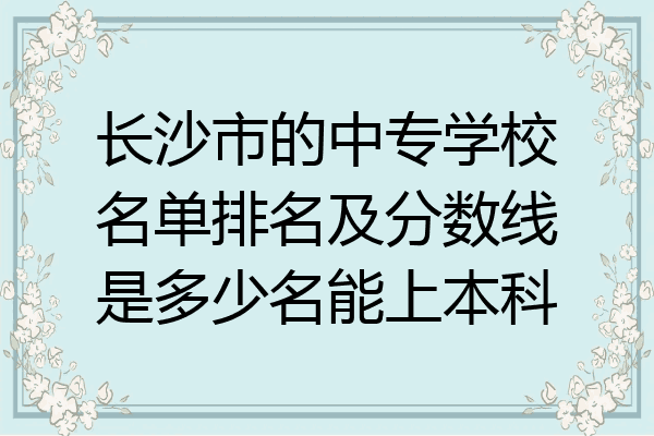长沙市的中专学校名单排名及分数线是多少名能上本科