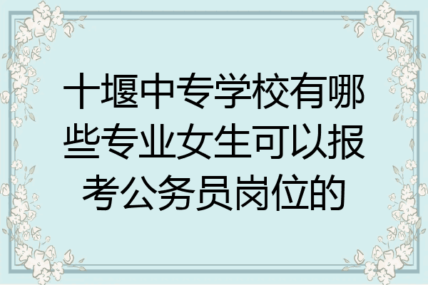 十堰中专学校有哪些专业女生可以报考公务员岗位的
