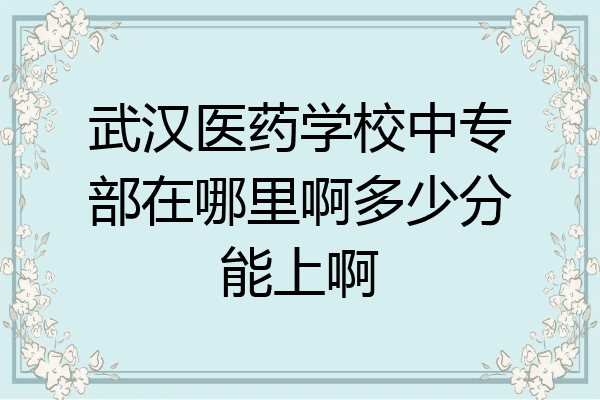 武汉医药学校中专部在哪里啊多少分能上啊