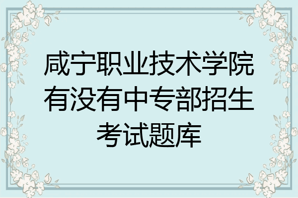 咸宁职业技术学院有没有中专部招生考试题库