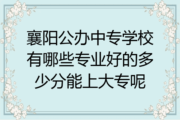 襄阳公办中专学校有哪些专业好的多少分能上大专呢