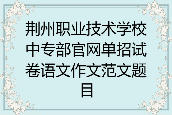 荆州职业技术学校中专部官网单招试卷语文作文范文题目