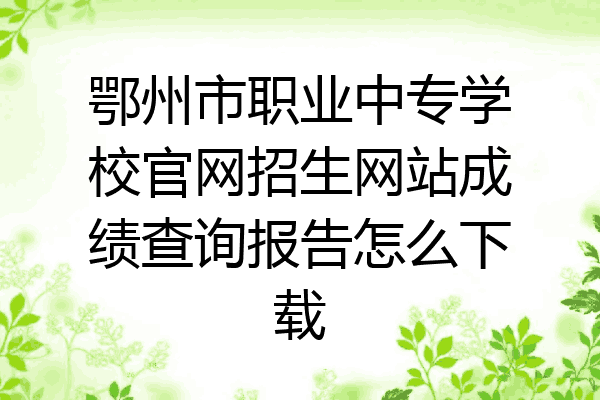 鄂州市职业中专学校官网招生网站成绩查询报告怎么下载