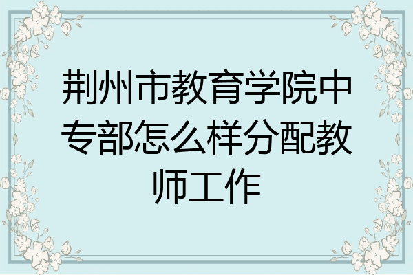 荆州市教育学院中专部怎么样分配教师工作