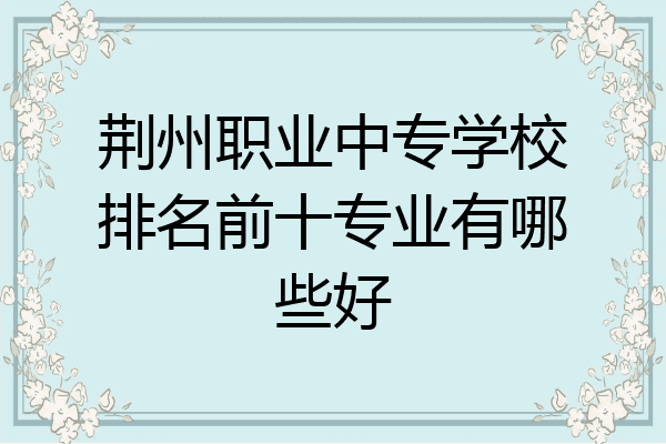 荆州职业中专学校排名前十专业有哪些好