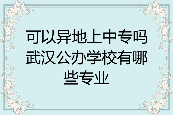 可以异地上中专吗武汉公办学校有哪些专业