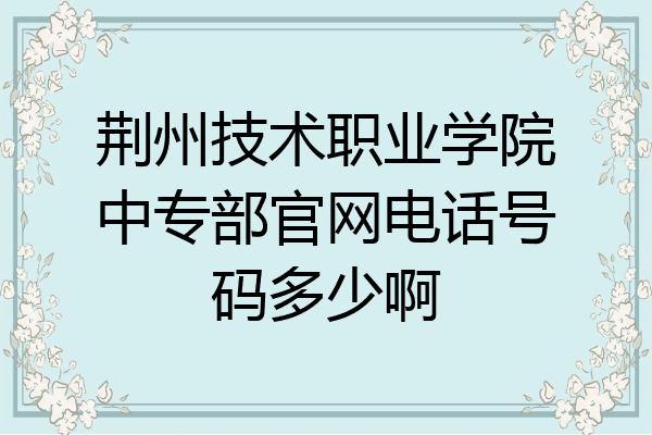 荆州技术职业学院中专部官网电话号码多少啊