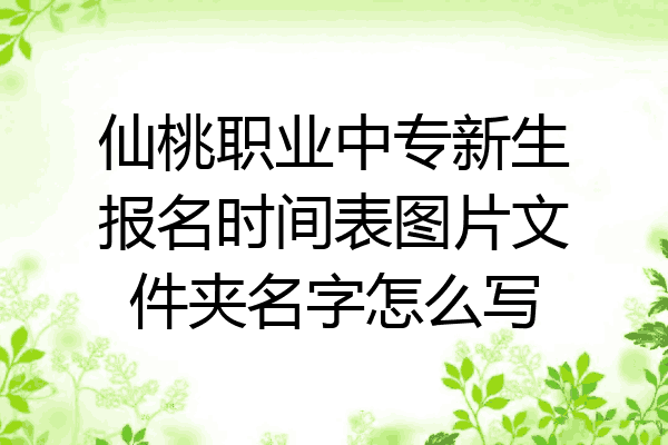 仙桃职业中专新生报名时间表图片文件夹名字怎么写