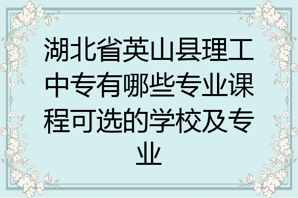 湖北省英山县理工中专有哪些专业课程可选的学校及专业