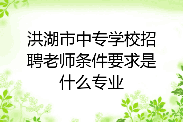 洪湖市中专学校招聘老师条件要求是什么专业