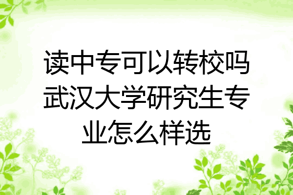 读中专可以转校吗武汉大学研究生专业怎么样选