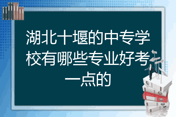湖北十堰的中专学校有哪些专业好考一点的