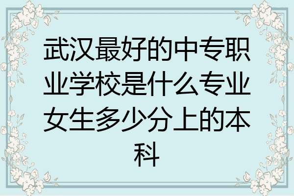 武汉最好的中专职业学校是什么专业女生多少分上的本科