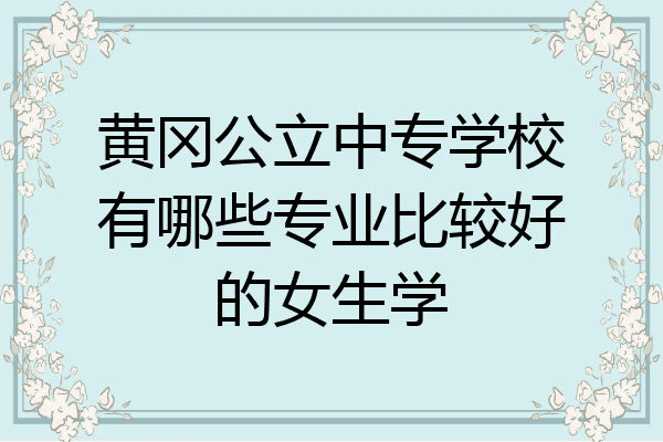 黄冈公立中专学校有哪些专业比较好的女生学