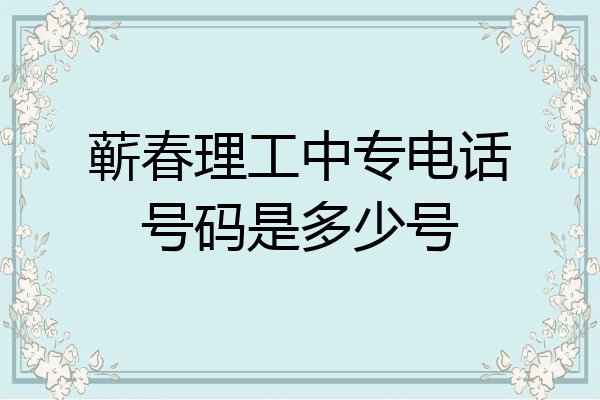 蕲春理工中专电话号码是多少号