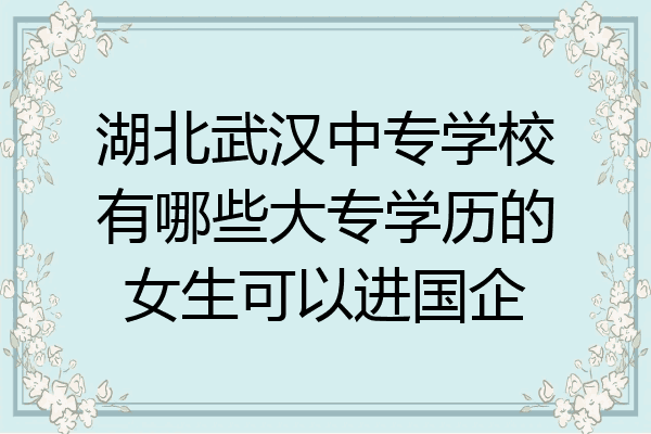 湖北武汉中专学校有哪些大专学历的女生可以进国企