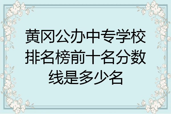黄冈公办中专学校排名榜前十名分数线是多少名