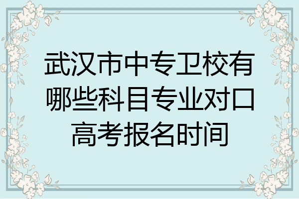 武汉市中专卫校有哪些科目专业对口高考报名时间