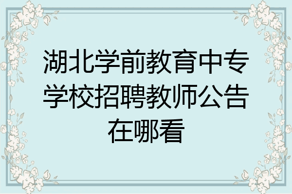湖北学前教育中专学校招聘教师公告在哪看