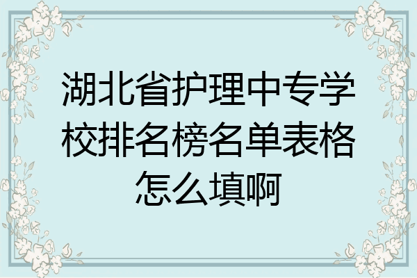 湖北省护理中专学校排名榜名单表格怎么填啊