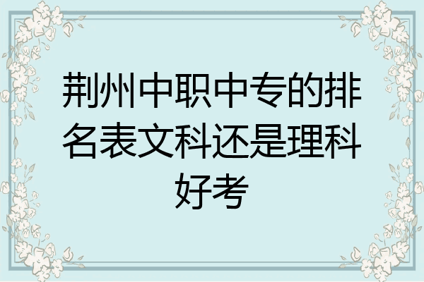 荆州中职中专的排名表文科还是理科好考