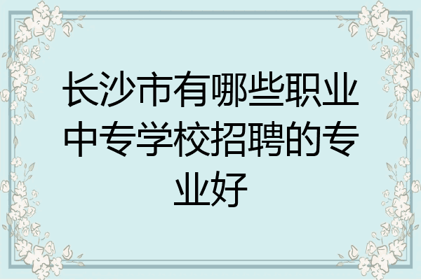 长沙市有哪些职业中专学校招聘的专业好