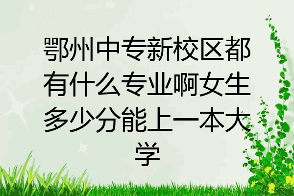 鄂州中专新校区都有什么专业啊女生多少分能上一本大学