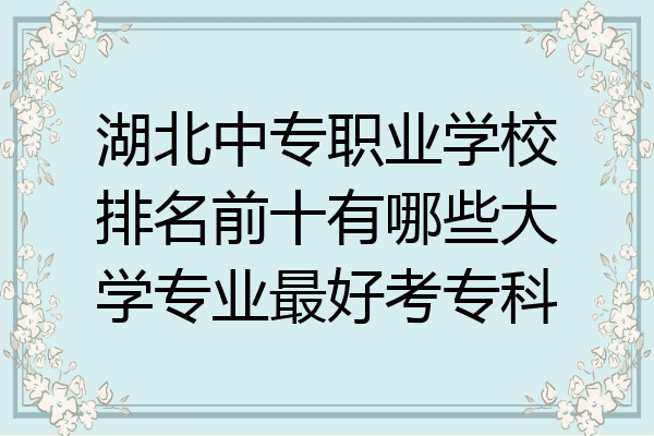 湖北中专职业学校排名前十有哪些大学专业最好考专科