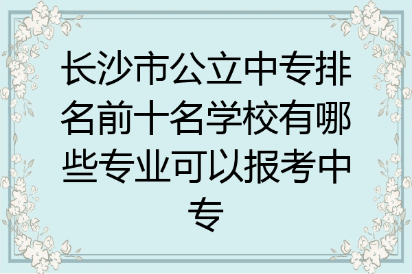 长沙市公立中专排名前十名学校有哪些专业可以报考中专