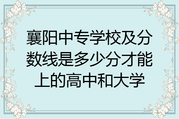 襄阳中专学校及分数线是多少分才能上的高中和大学