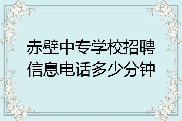 赤壁中专学校招聘信息电话多少分钟