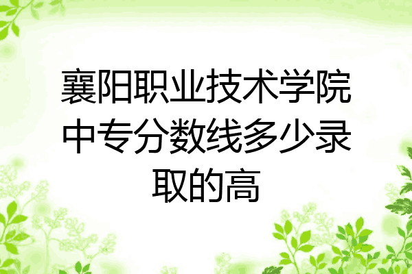襄阳职业技术学院中专分数线多少录取的高
