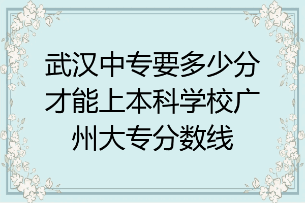 武汉中专要多少分才能上本科学校广州大专分数线