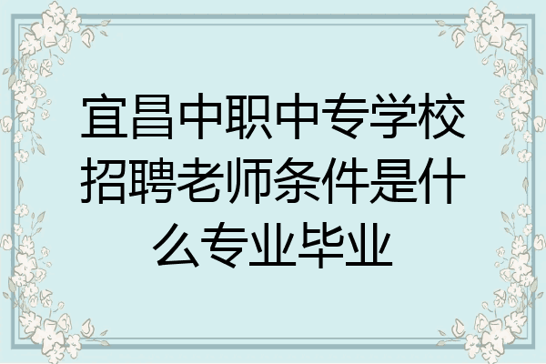宜昌中职中专学校招聘老师条件是什么专业毕业
