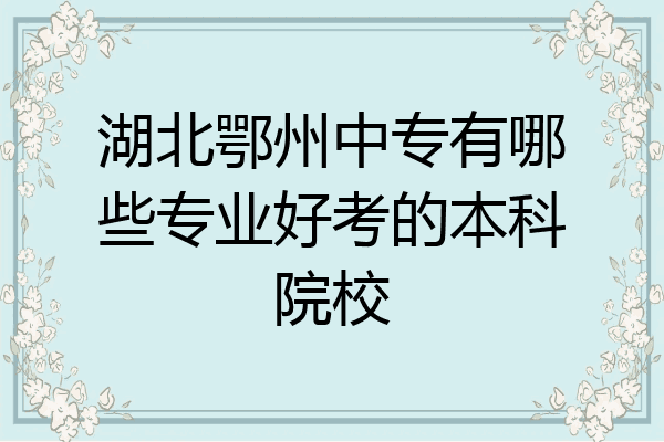 湖北鄂州中专有哪些专业好考的本科院校