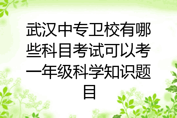 武汉中专卫校有哪些科目考试可以考一年级科学知识题目
