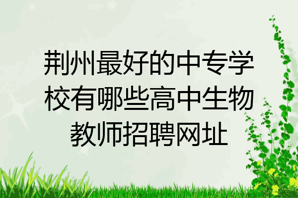 荆州最好的中专学校有哪些高中生物教师招聘网址