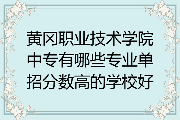 黄冈职业技术学院中专有哪些专业单招分数高的学校好