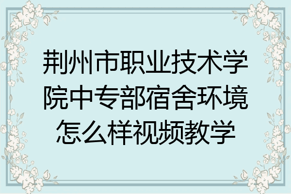 荆州市职业技术学院中专部宿舍环境怎么样视频教学