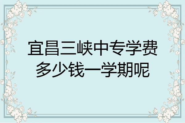 宜昌三峡中专学费多少钱一学期呢