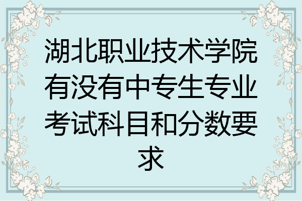 湖北职业技术学院有没有中专生专业考试科目和分数要求