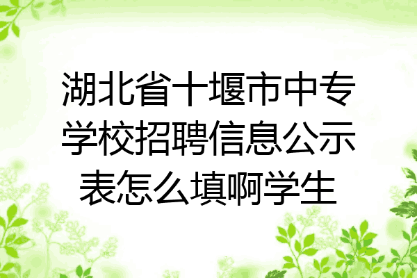 湖北省十堰市中专学校招聘信息公示表怎么填啊学生