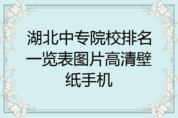 湖北中专院校排名一览表图片高清壁纸手机