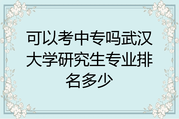 可以考中专吗武汉大学研究生专业排名多少