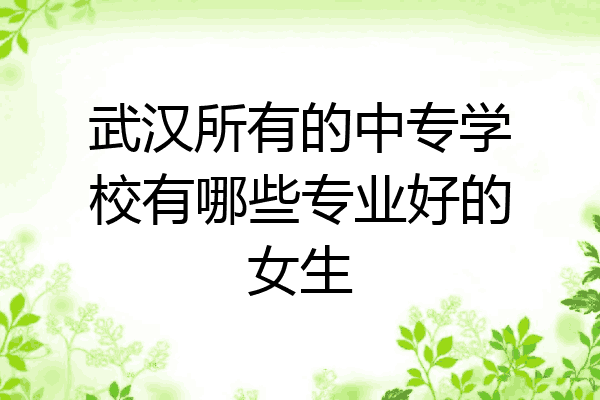 武汉所有的中专学校有哪些专业好的女生