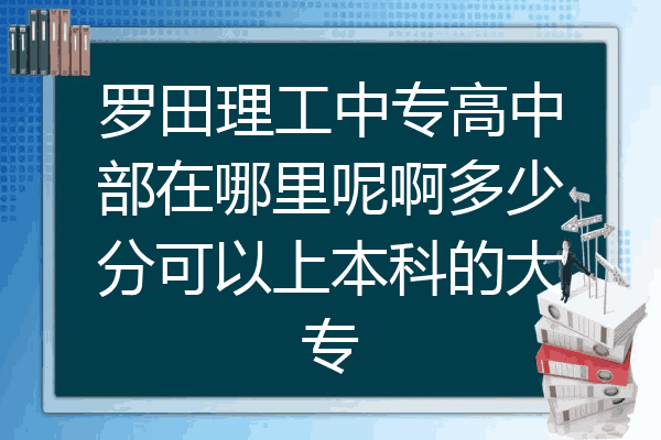 罗田理工中专高中部在哪里呢啊多少分可以上本科的大专