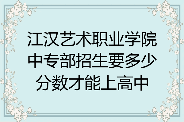 江汉艺术职业学院中专部招生要多少分数才能上高中