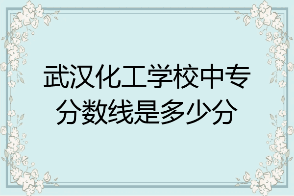 武汉化工学校中专分数线是多少分